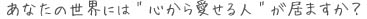 あなたの世界には”心から愛せる人”が居ますか?